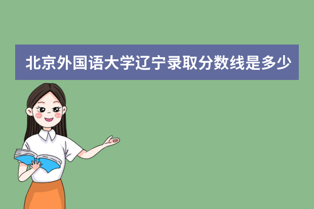 北京外国语大学辽宁录取分数线是多少 北京外国语大学辽宁招生人数多少